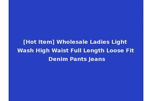 [Hot Item] Wholesale Ladies Light Wash High Waist Full Length Loose Fit Denim Pants Jeans
