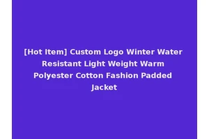 [Hot Item] Custom Logo Winter Water Resistant Light Weight Warm Polyester Cotton Fashion Padded Jacket