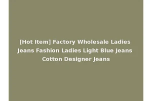 [Hot Item] Factory Wholesale Ladies Jeans Fashion Ladies Light Blue Jeans Cotton Designer Jeans