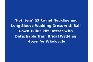 [Hot Item] 25 Round Neckline and Long Sleeve Wedding Dress with Ball Gown Tulle Skirt Desses with Detachable Train Bridal Wedding Gown for Wholesale