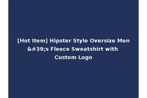 [Hot Item] Hipster Style Oversize Men's Fleece Sweatshirt with Custom Logo