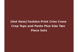 [Hot Item] Fashion Print Criss Cross Crop Tops and Pants Plus Size Two Piece Sets