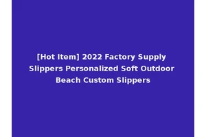 [Hot Item] 2022 Factory Supply Slippers Personalized Soft Outdoor Beach Custom Slippers
