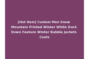[Hot Item] Custom Men Snow Mountain Printed Winter White Duck Down Feature Winter Bubble Jackets Coats