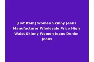 [Hot Item] Women Skinny Jeans Manufacturer Wholesale Price High Waist Skinny Women Jeans Denim Jeans