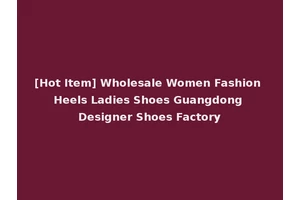 [Hot Item] Wholesale Women Fashion Heels Ladies Shoes Guangdong Designer Shoes Factory
