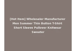 [Hot Item] Wholesaler Manufacturer Men Summer Thin Button T-Shirt Short Sleeve Pullover Knitwear Sweater