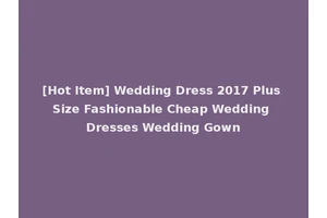 [Hot Item] Wedding Dress 2017 Plus Size Fashionable Cheap Wedding Dresses Wedding Gown