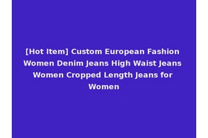 [Hot Item] Custom European Fashion Women Denim Jeans High Waist Jeans Women Cropped Length Jeans for Women