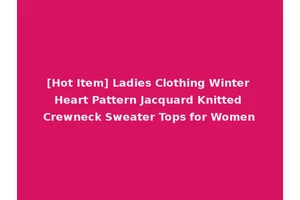 [Hot Item] Ladies Clothing Winter Heart Pattern Jacquard Knitted Crewneck Sweater Tops for Women