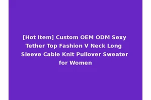 [Hot Item] Custom OEM ODM Sexy Tether Top Fashion V Neck Long Sleeve Cable Knit Pullover Sweater for Women