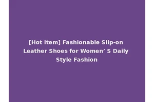 [Hot Item] Fashionable Slip-on Leather Shoes for Women’ S Daily Style Fashion