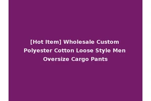[Hot Item] Wholesale Custom Polyester Cotton Loose Style Men Oversize Cargo Pants