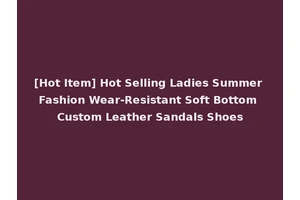 [Hot Item] Hot Selling Ladies Summer Fashion Wear-Resistant Soft Bottom Custom Leather Sandals Shoes