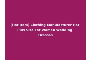 [Hot Item] Clothing Manufacturer Hot Plus Size Fat Women Wedding Dresses