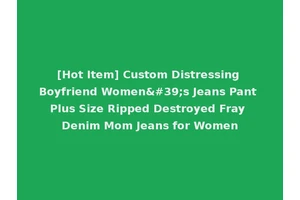 [Hot Item] Custom Distressing Boyfriend Women's Jeans Pant Plus Size Ripped Destroyed Fray Denim Mom Jeans for Women