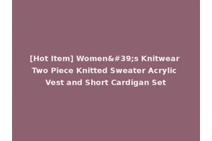 [Hot Item] Women's Knitwear Two Piece Knitted Sweater Acrylic Vest and Short Cardigan Set