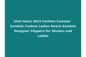[Hot Item] 2022 Fashion Summer Sandals Custom Ladies Beach Sandals Designer Slippers for Women and Ladies