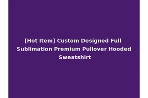 [Hot Item] Custom Designed Full Sublimation Premium Pullover Hooded Sweatshirt
