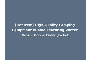 [Hot Item] High-Quality Camping Equipment Bundle Featuring Winter Warm Goose Down Jacket