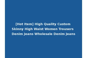 [Hot Item] High Quality Custom Skinny High Waist Women Trousers Denim Jeans Wholesale Denim Jeans