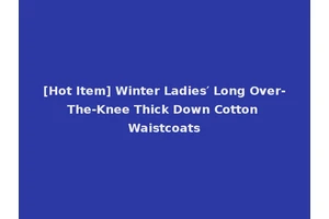 [Hot Item] Winter Ladies′ Long Over-The-Knee Thick Down Cotton Waistcoats