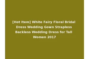 [Hot Item] White Fairy Floral Bridal Dress Wedding Gown Strapless Backless Wedding Dress for Tall Women 2017