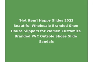 [Hot Item] Happy Slides 2023 Beautiful Wholesale Branded Shoe House Slippers for Women Customize Branded PVC Outsole Shoes Slide Sandals