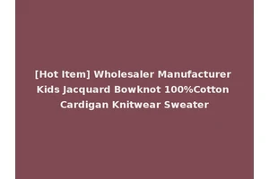 [Hot Item] Wholesaler Manufacturer Kids Jacquard Bowknot 100%Cotton Cardigan Knitwear Sweater