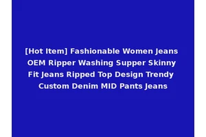 [Hot Item] Fashionable Women Jeans OEM Ripper Washing Supper Skinny Fit Jeans Ripped Top Design Trendy Custom Denim MID Pants Jeans
