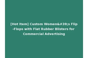 [Hot Item] Custom Women's Flip-Flops with Flat Rubber Blisters for Commercial Advertising