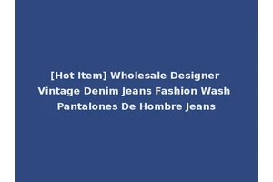 [Hot Item] Wholesale Designer Vintage Denim Jeans Fashion Wash Pantalones De Hombre Jeans