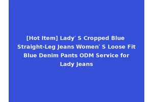 [Hot Item] Lady′ S Cropped Blue Straight-Leg Jeans Women′ S Loose Fit Blue Denim Pants ODM Service for Lady Jeans