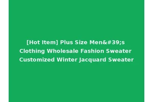 [Hot Item] Plus Size Men's Clothing Wholesale Fashion Sweater Customized Winter Jacquard Sweater