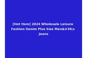 [Hot Item] 2024 Wholesale Leisure Fashion Denim Plus Size Men's Jeans