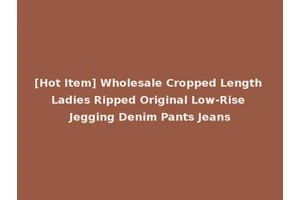 [Hot Item] Wholesale Cropped Length Ladies Ripped Original Low-Rise Jegging Denim Pants Jeans