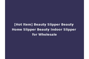 [Hot Item] Beauty Slipper Beauty Home Slipper Beauty Indoor Slipper for Wholesale