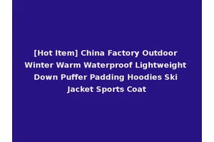 [Hot Item] China Factory Outdoor Winter Warm Waterproof Lightweight Down Puffer Padding Hoodies Ski Jacket Sports Coat