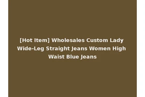 [Hot Item] Wholesales Custom Lady Wide-Leg Straight Jeans Women High Waist Blue Jeans