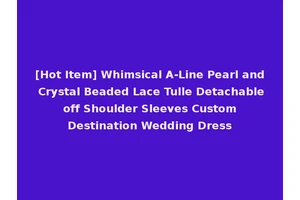 [Hot Item] Whimsical A-Line Pearl and Crystal Beaded Lace Tulle Detachable off Shoulder Sleeves Custom Destination Wedding Dress
