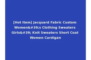 [Hot Item] Jacquard Fabric Custom Women's Clothing Sweaters Girls' Knit Sweaters Short Coat Women Cardigan