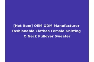 [Hot Item] OEM ODM Manufacturer Fashionable Clothes Female Knitting O Neck Pullover Sweater