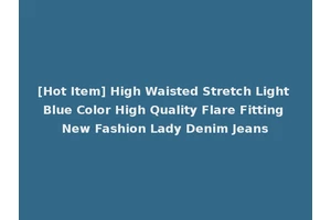 [Hot Item] High Waisted Stretch Light Blue Color High Quality Flare Fitting New Fashion Lady Denim Jeans