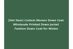 [Hot Item] Custom Women Down Coat Wholesale Printed Down Jacket Fashion Down Coat for Winter