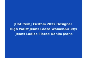 [Hot Item] Custom 2022 Designer High Waist Jeans Loose Women's Jeans Ladies Flared Denim Jeans