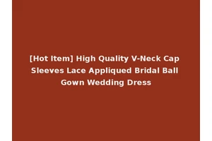 [Hot Item] High Quality V-Neck Cap Sleeves Lace Appliqued Bridal Ball Gown Wedding Dress