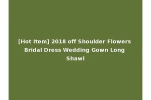 [Hot Item] 2018 off Shoulder Flowers Bridal Dress Wedding Gown Long Shawl