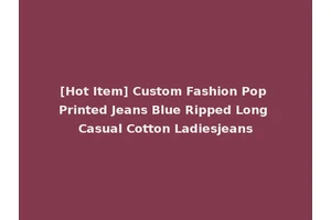 [Hot Item] Custom Fashion Pop Printed Jeans Blue Ripped Long Casual Cotton Ladiesjeans