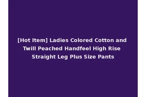 [Hot Item] Ladies Colored Cotton and Twill Peached Handfeel High Rise Straight Leg Plus Size Pants