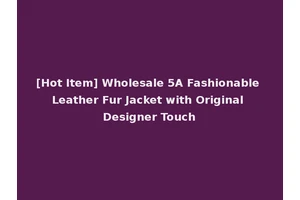 [Hot Item] Wholesale 5A Fashionable Leather Fur Jacket with Original Designer Touch